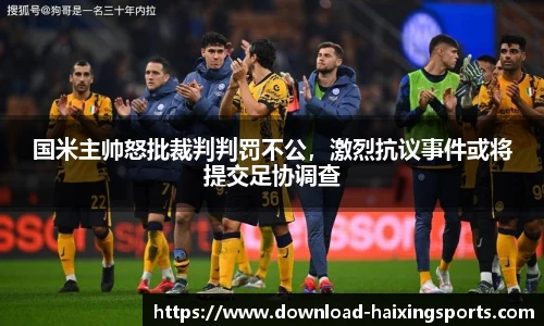 国米主帅怒批裁判判罚不公，激烈抗议事件或将提交足协调查