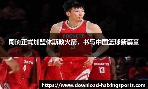 周琦正式加盟休斯敦火箭，书写中国篮球新篇章