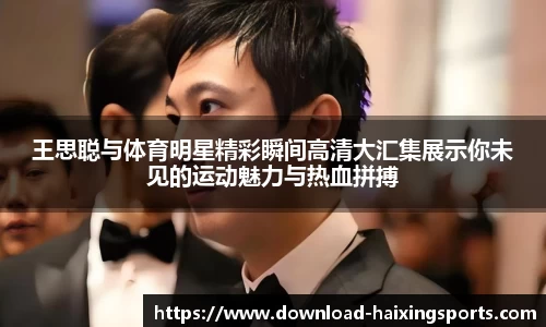 王思聪与体育明星精彩瞬间高清大汇集展示你未见的运动魅力与热血拼搏