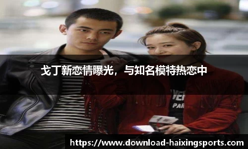 戈丁新恋情曝光，与知名模特热恋中