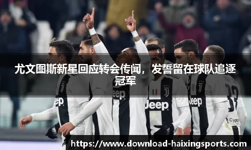 尤文图斯新星回应转会传闻，发誓留在球队追逐冠军
