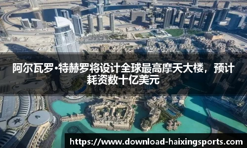 阿尔瓦罗·特赫罗将设计全球最高摩天大楼，预计耗资数十亿美元