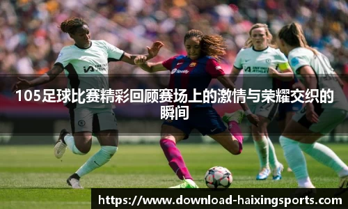 105足球比赛精彩回顾赛场上的激情与荣耀交织的瞬间