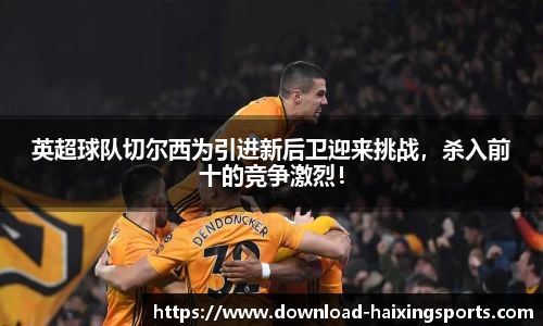 英超球队切尔西为引进新后卫迎来挑战，杀入前十的竞争激烈！