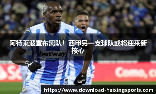 阿特莱波宣布离队！西甲另一支球队或将迎来新核心
