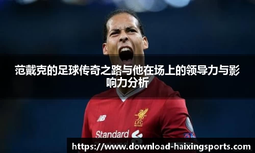 范戴克的足球传奇之路与他在场上的领导力与影响力分析