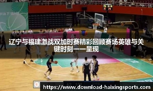 辽宁与福建激战双加时赛精彩回顾赛场英雄与关键时刻一一呈现