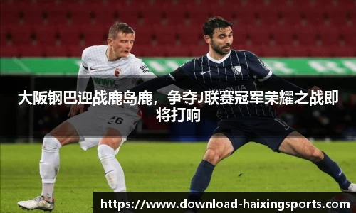 大阪钢巴迎战鹿岛鹿，争夺J联赛冠军荣耀之战即将打响