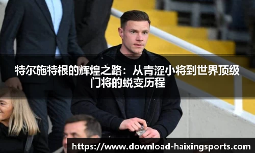 特尔施特根的辉煌之路：从青涩小将到世界顶级门将的蜕变历程