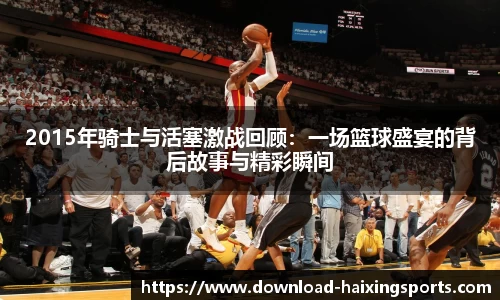 2015年骑士与活塞激战回顾：一场篮球盛宴的背后故事与精彩瞬间