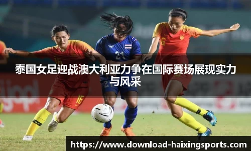 泰国女足迎战澳大利亚力争在国际赛场展现实力与风采