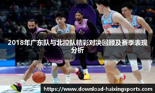 2018年广东队与北控队精彩对决回顾及赛季表现分析