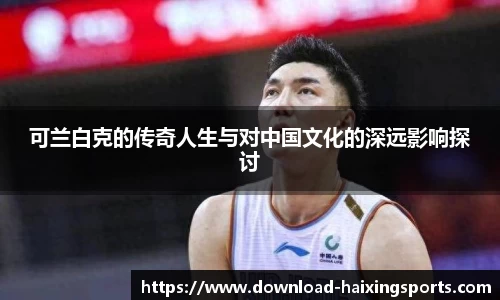 可兰白克的传奇人生与对中国文化的深远影响探讨