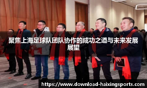 聚焦上海足球队团队协作的成功之道与未来发展展望