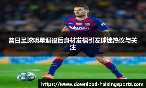 昔日足球明星退役后身材发福引发球迷热议与关注