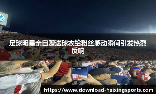 足球明星亲自赠送球衣给粉丝感动瞬间引发热烈反响