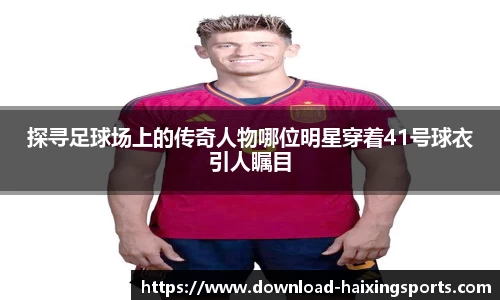探寻足球场上的传奇人物哪位明星穿着41号球衣引人瞩目