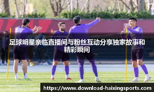 足球明星亲临直播间与粉丝互动分享独家故事和精彩瞬间