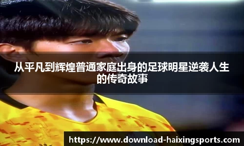 从平凡到辉煌普通家庭出身的足球明星逆袭人生的传奇故事