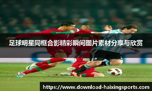 足球明星同框合影精彩瞬间图片素材分享与欣赏