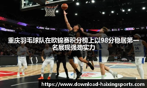 重庆羽毛球队在欧锦赛积分榜上以98分稳居第一名展现强劲实力