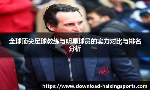全球顶尖足球教练与明星球员的实力对比与排名分析